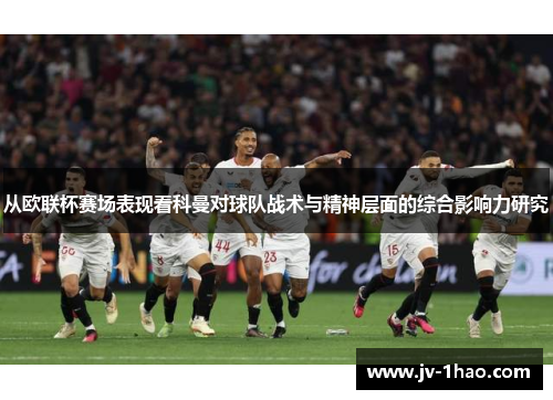 从欧联杯赛场表现看科曼对球队战术与精神层面的综合影响力研究 从欧联杯赛场表现看科曼对球队战术与精神层面的综合影响力研究