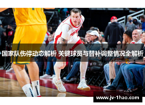国家队伤停动态解析 关键球员与替补调整情况全解析 国家队伤停动态解析 关键球员与替补调整情况全解析