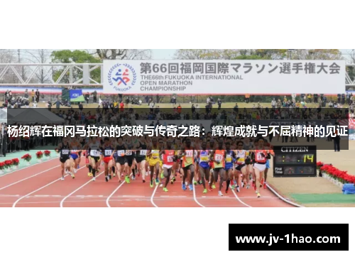 杨绍辉在福冈马拉松的突破与传奇之路：辉煌成就与不屈精神的见证