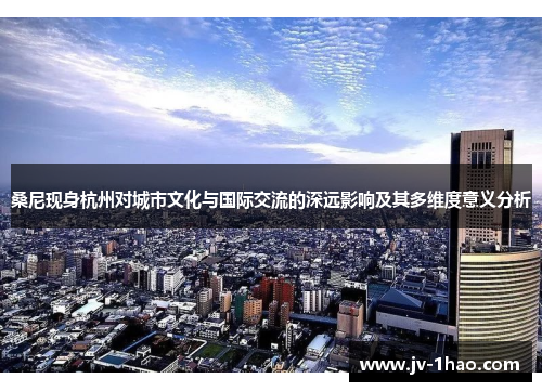 桑尼现身杭州对城市文化与国际交流的深远影响及其多维度意义分析 桑尼现身杭州对城市文化与国际交流的深远影响及其多维度意义分析