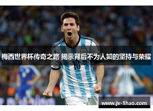梅西世界杯传奇之路 揭示背后不为人知的坚持与荣耀