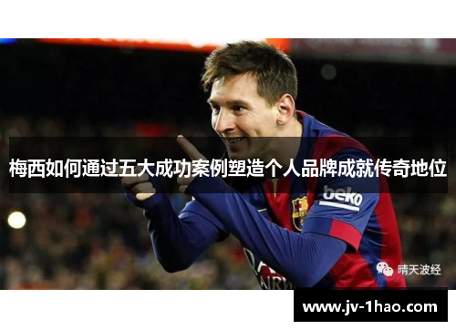 梅西如何通过五大成功案例塑造个人品牌成就传奇地位 梅西如何通过五大成功案例塑造个人品牌成就传奇地位