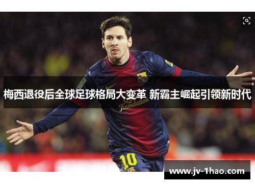 梅西退役后全球足球格局大变革 新霸主崛起引领新时代