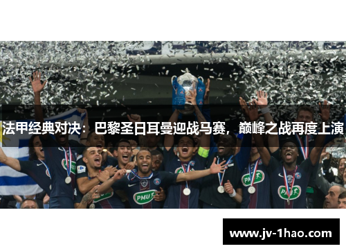 法甲经典对决:巴黎圣日耳曼迎战马赛,巅峰之战再度上演 法甲经典对决:巴黎圣日耳曼迎战马赛,巅峰之战再度上演