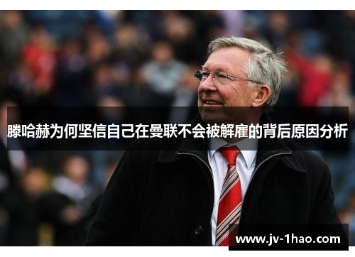 滕哈赫为何坚信自己在曼联不会被解雇的背后原因分析