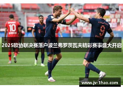 2025欧协联决赛落户波兰弗罗茨瓦夫精彩赛事盛大开启 2025欧协联决赛落户波兰弗罗茨瓦夫精彩赛事盛大开启