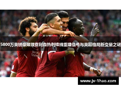 5800万英镑豪赌理查利森热刺锋线重建信号与英超格局新变量之谜