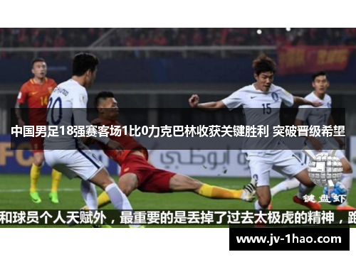 中国男足18强赛客场1比0力克巴林收获关键胜利 突破晋级希望