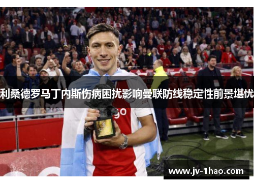 利桑德罗马丁内斯伤病困扰影响曼联防线稳定性前景堪忧
