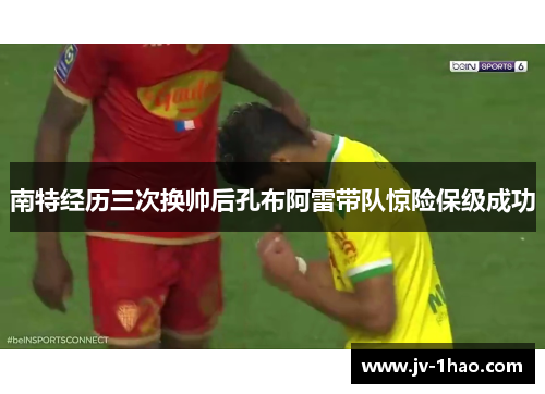 南特经历三次换帅后孔布阿雷带队惊险保级成功 南特经历三次换帅后孔布阿雷带队惊险保级成功