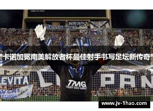 卡诺加冕南美解放者杯最佳射手书写足坛新传奇
