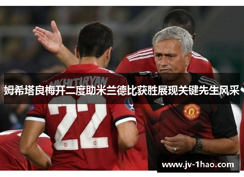 姆希塔良梅开二度助米兰德比获胜展现关键先生风采