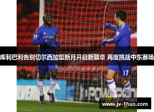 库利巴利告别切尔西加盟新月开启新篇章 再度挑战中东赛场