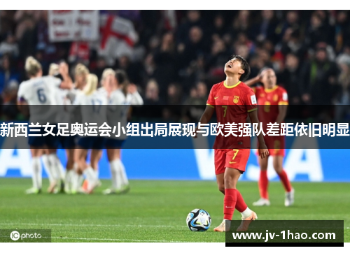 新西兰女足奥运会小组出局展现与欧美强队差距依旧明显 新西兰女足奥运会小组出局展现与欧美强队差距依旧明显