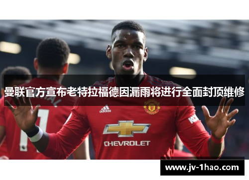 曼联官方宣布老特拉福德因漏雨将进行全面封顶维修 曼联官方宣布老特拉福德因漏雨将进行全面封顶维修