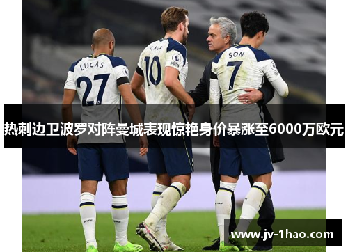 热刺边卫波罗对阵曼城表现惊艳身价暴涨至6000万欧元