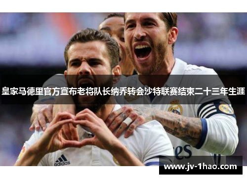 皇家马德里官方宣布老将队长纳乔转会沙特联赛结束二十三年生涯