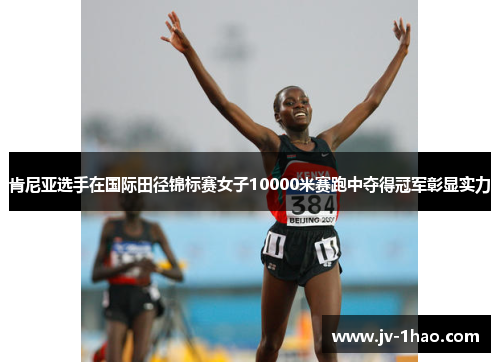 肯尼亚选手在国际田径锦标赛女子10000米赛跑中夺得冠军彰显实力