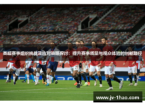英超赛事组织挑战及应对策略探讨：提升赛事质量与观众体验的创新路径
