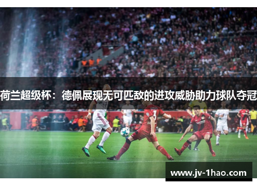 荷兰超级杯：德佩展现无可匹敌的进攻威胁助力球队夺冠